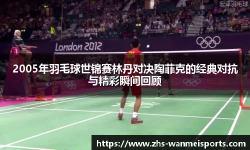 2005年羽毛球世锦赛林丹对决陶菲克的经典对抗与精彩瞬间回顾