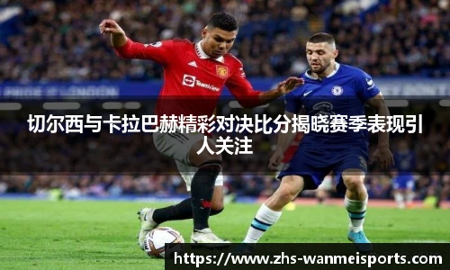 切尔西与卡拉巴赫精彩对决比分揭晓赛季表现引人关注