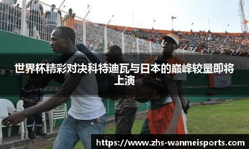 世界杯精彩对决科特迪瓦与日本的巅峰较量即将上演