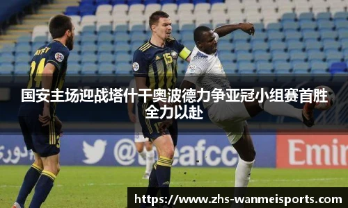 国安主场迎战塔什干奥波德力争亚冠小组赛首胜全力以赴